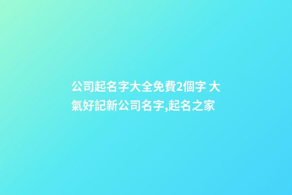 公司起名字大全免費2個字 大氣好記新公司名字,起名之家